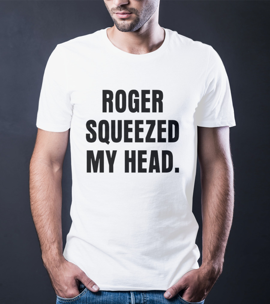 ROGER SQUEEZED MY HEAD T-Shirt