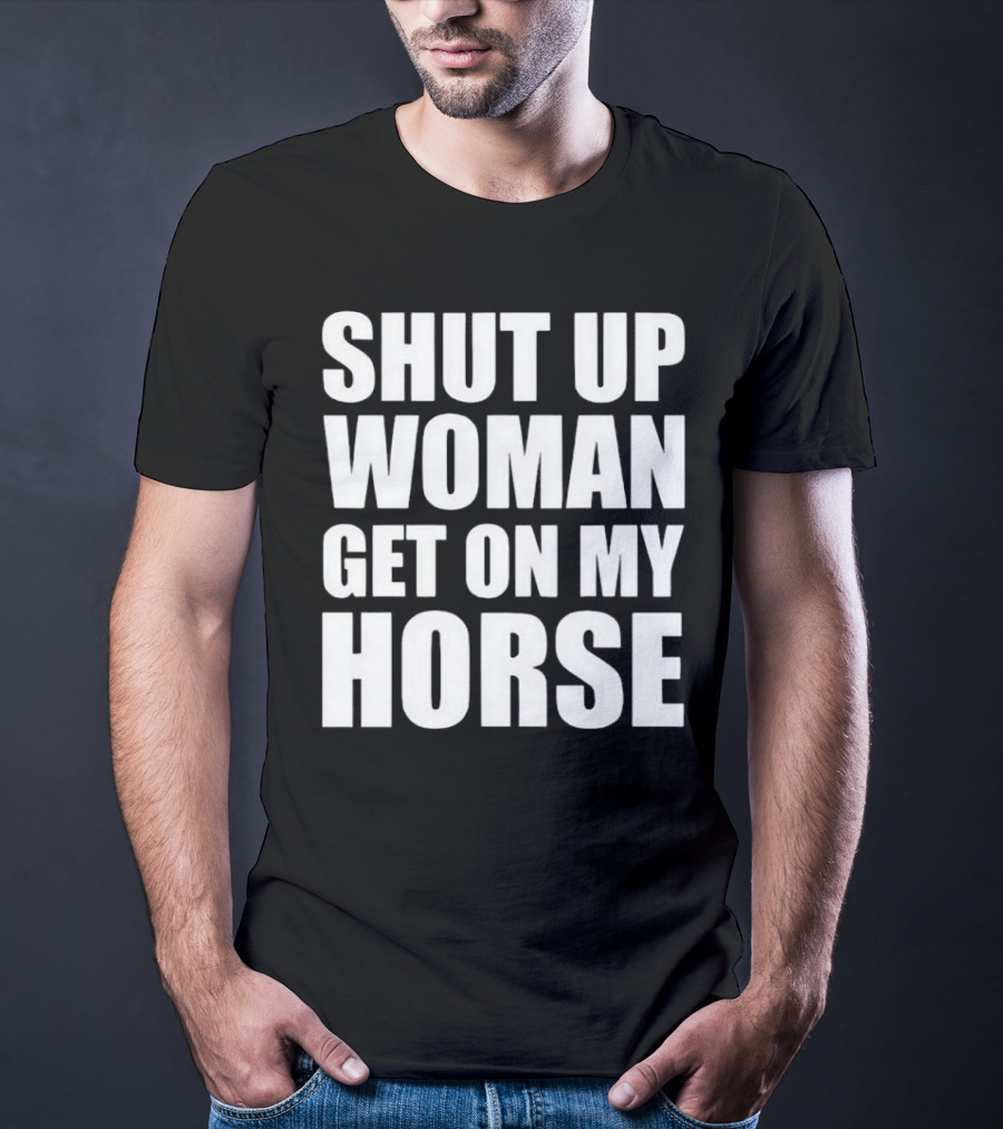 Shut Up Woman Get On My Horse T-Shirt