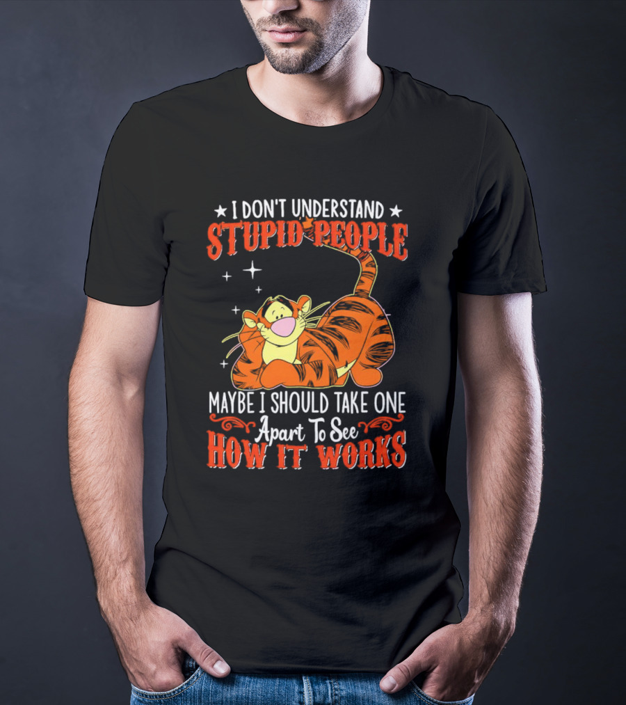 I Don't Understand Stupid People Maybe I Should Take One Apart To See How It Works Tigger T-Shirt