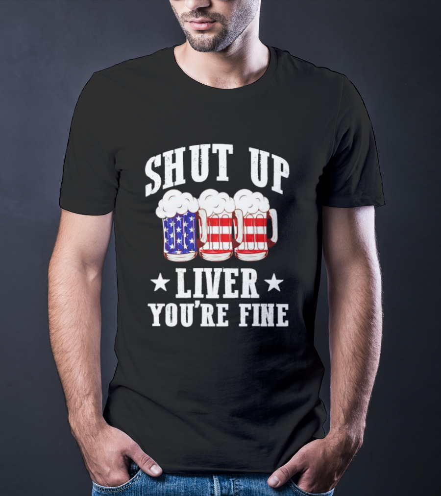 Shut Up Liver You’re Fine American Flag Beer Mugs T-Shirt