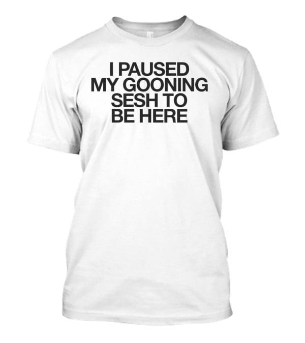 I Paused My Gooning Sesh To Be Here T-Shirt