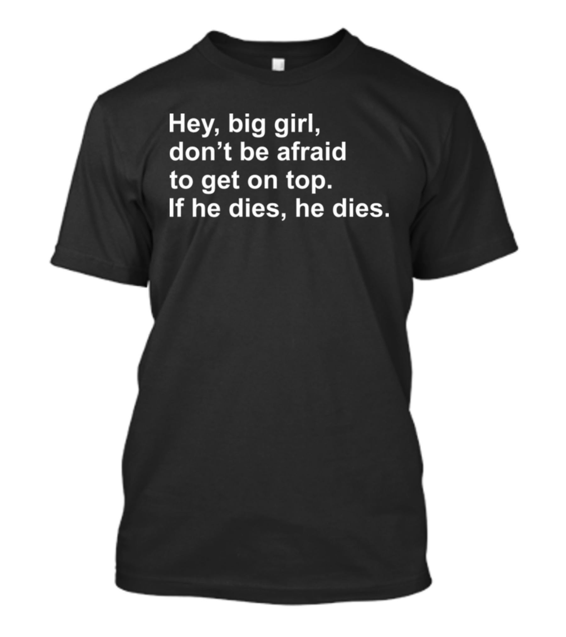Hey Big Girl Don't Be Afraid To Get On Top If He Dies He Dies T-Shirt