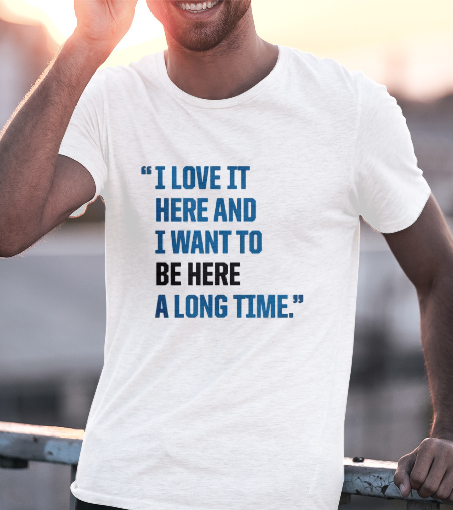 I Love It Here And I Want To Be Here A Long Time T-Shirt