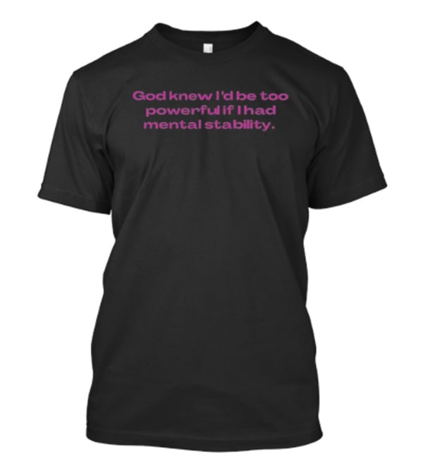 God Knew I'd Be Too Powerful If I Had Mental Stability T-Shirt