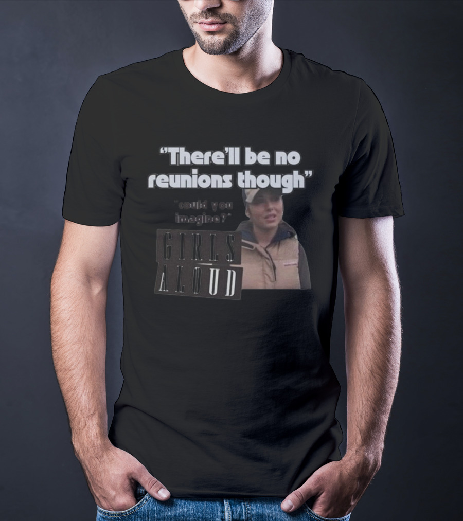There'll Be No Reunions Though Girls Aloud Could You Imagine T-Shirt