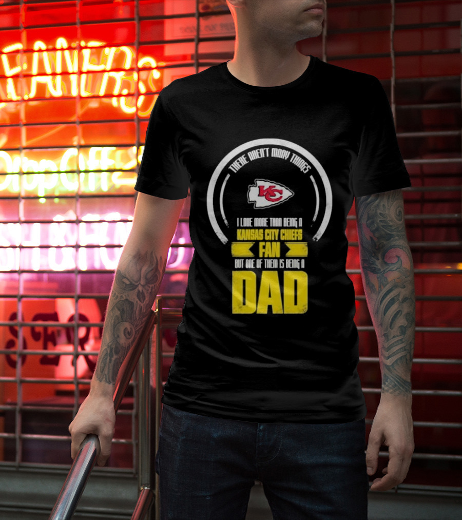 There Aren’t Many Things I Love More Than Being A Kansas City Chiefs Fan But One Of Them Is Being A Dad T-Shirt