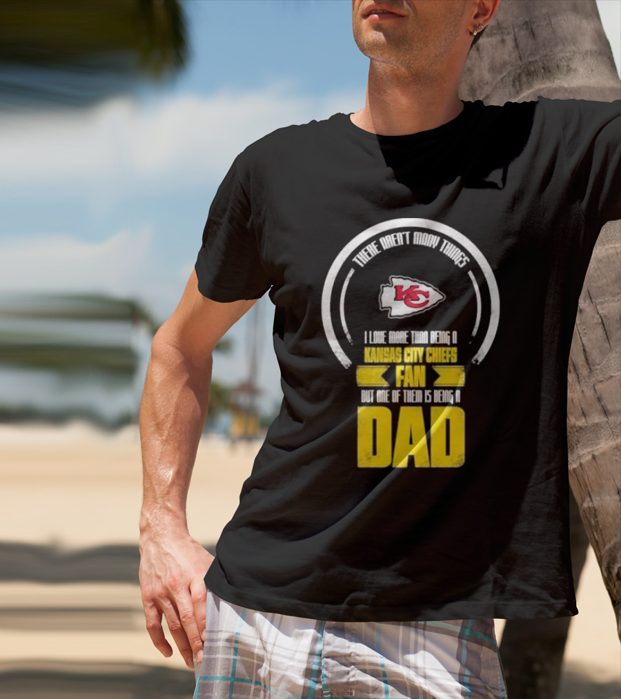 There Aren’t Many Things I Love More Than Being A Kansas City Chiefs Fan But One Of Them Is Being A Dad T-Shirt
