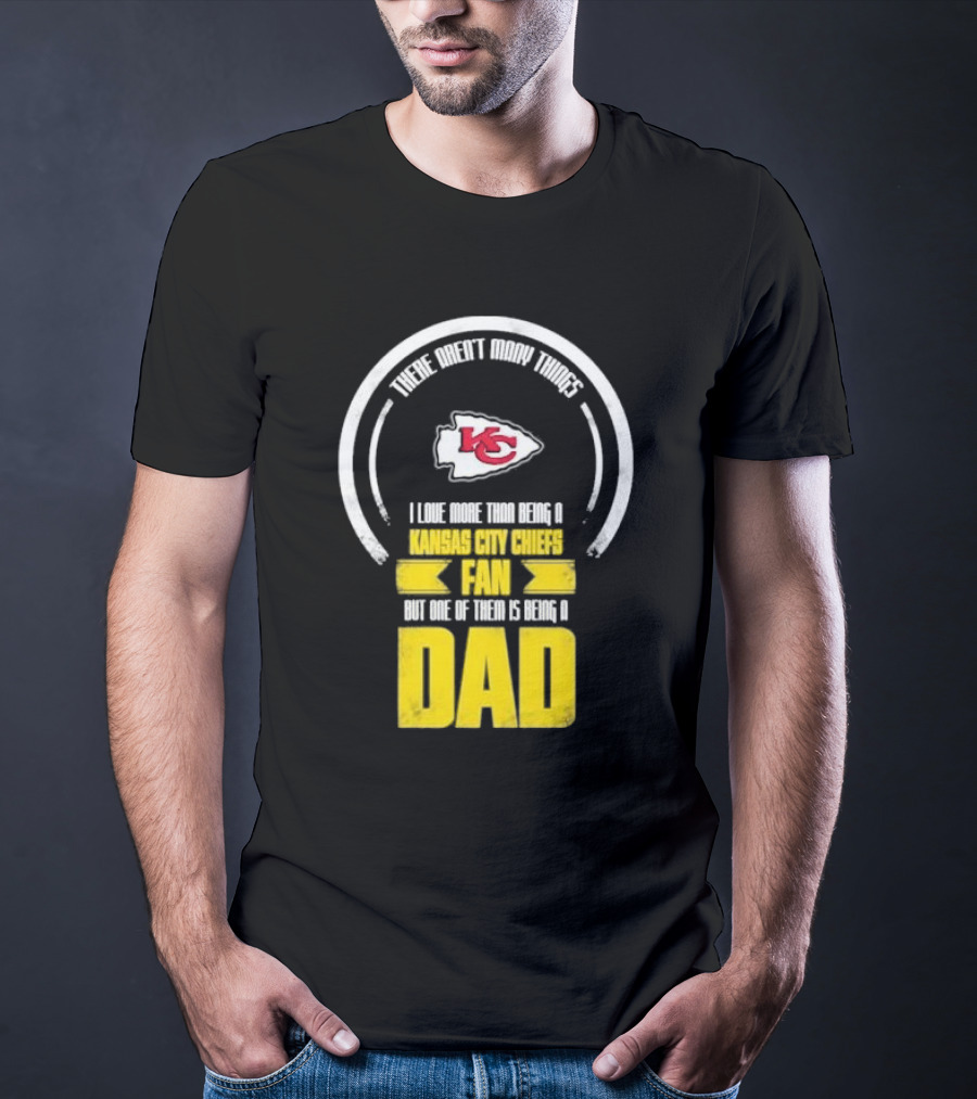 There Aren’t Many Things I Love More Than Being A Kansas City Chiefs Fan But One Of Them Is Being A Dad T-Shirt