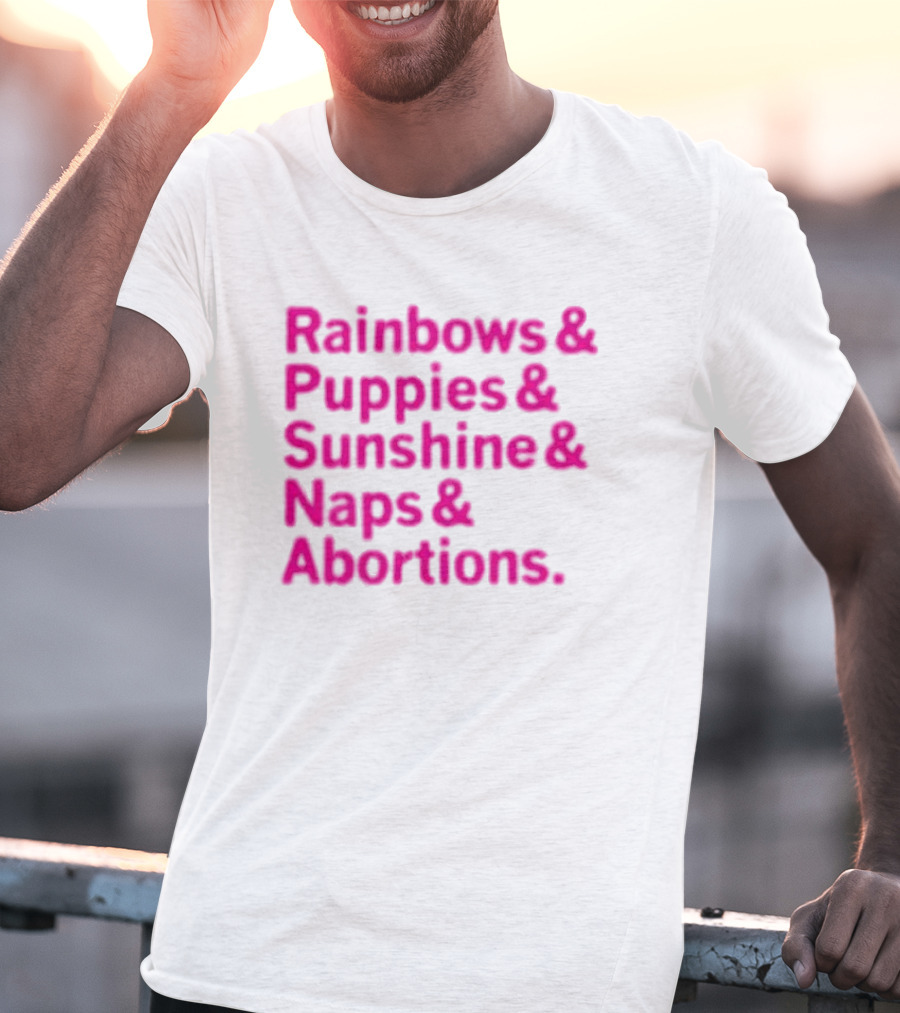 Rainbows And Puppies And Sunshine And Naps And Abortions T-Shirt