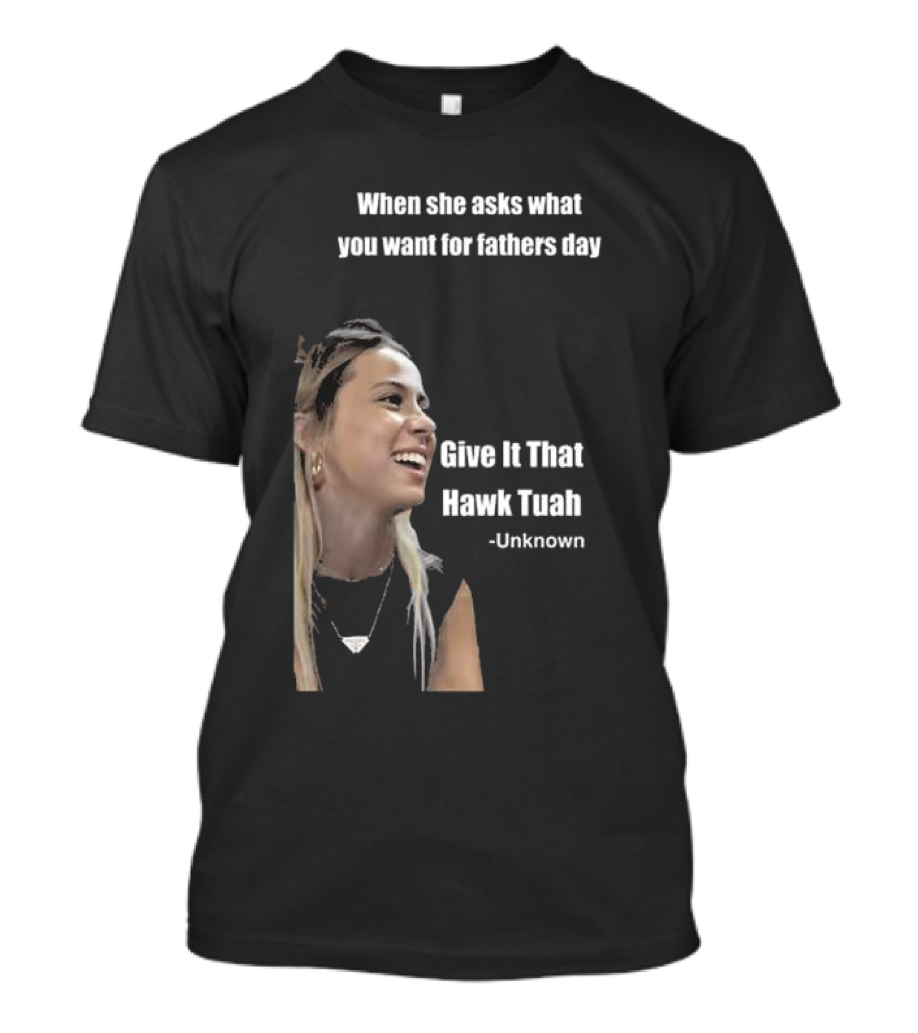 When She Asks What You Want For Fathers Day Give It That Hawk Tuah Unknown T-Shirt