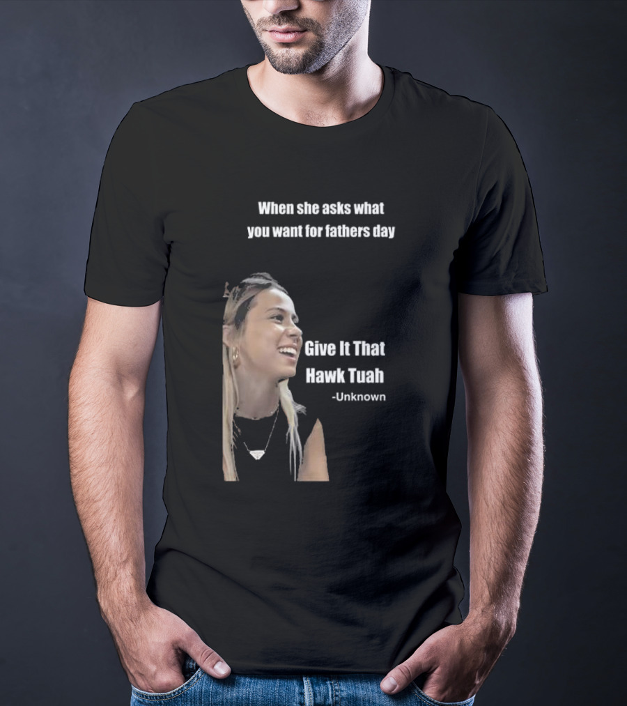 When She Asks What You Want For Fathers Day Give It That Hawk Tuah Unknown T-Shirt