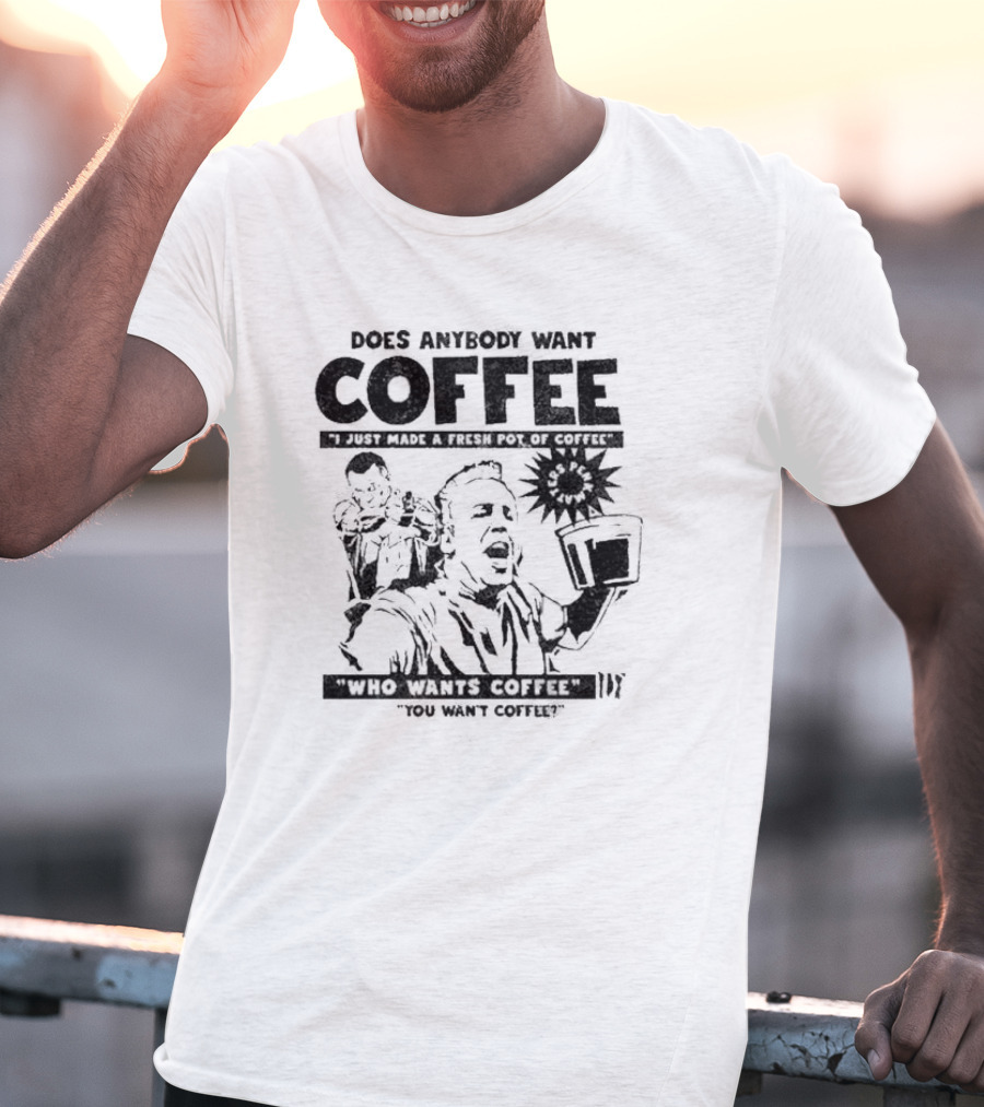 Does Anybody Want Coffee I Just Made A Fresh Pot Of Coffee Who Wants Coffee You Want Coffee T-Shirt