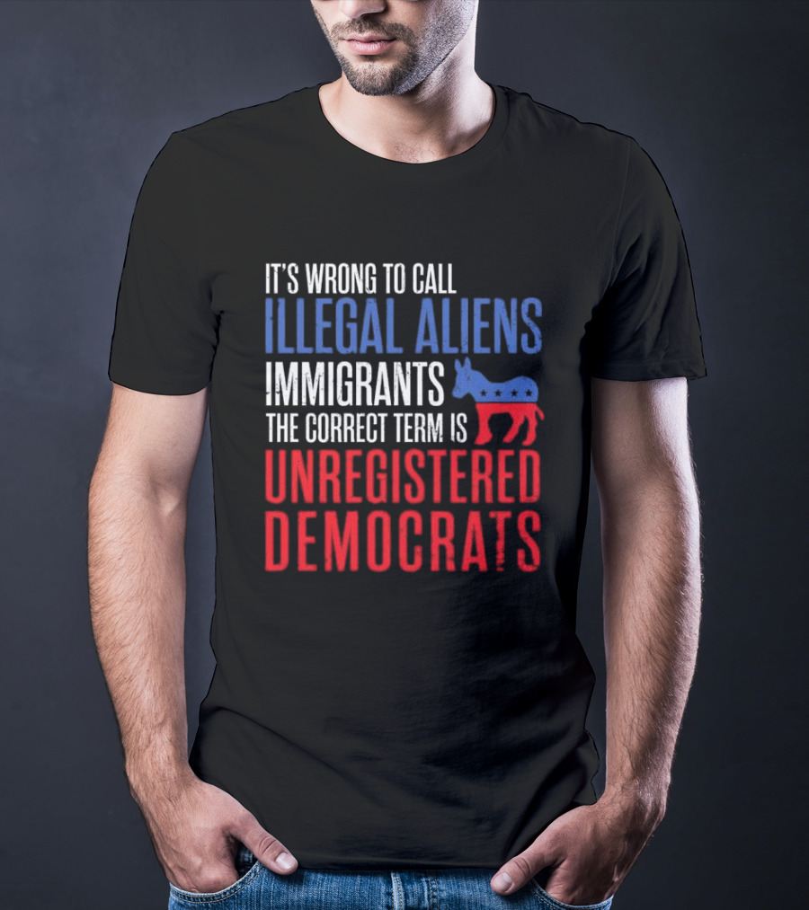 It's Wrong To Call Illegal Aliens Immigrants The Correct Term Is Unregistered Democrats T-Shirt