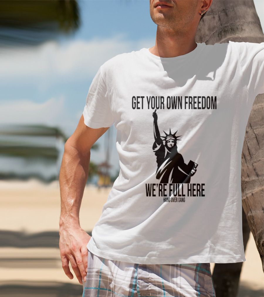 Get Your Own Freedom Hang Over Gang We’re Full Here Statue Of Liberty T-Shirt