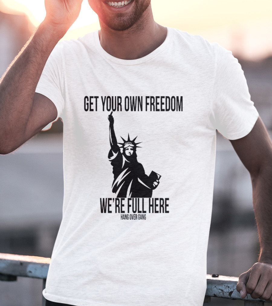 Get Your Own Freedom Hang Over Gang We’re Full Here Statue Of Liberty T-Shirt