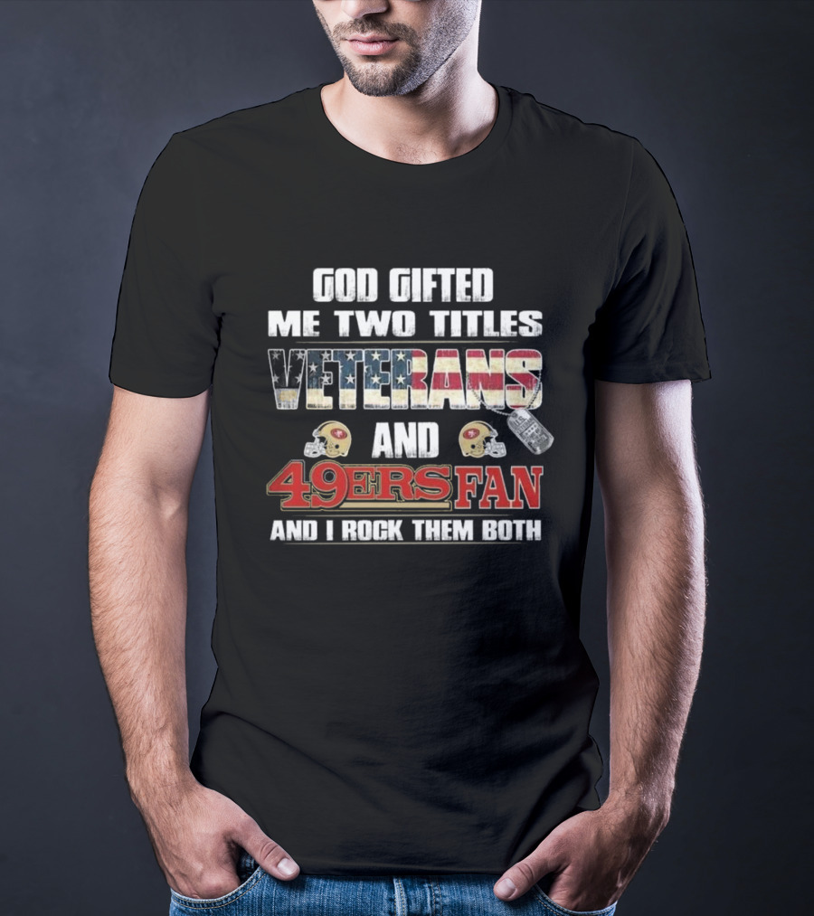 God Gifted Me Two Titles Veterans And 49ers Fan And I Rock Them Both T-Shirt