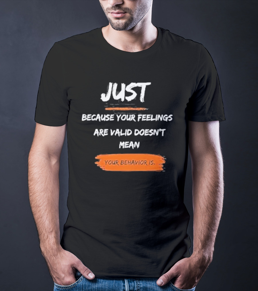 Just Because Your Feelings Are Valid Doesn’t Mean Your Behavior Is T-Shirt