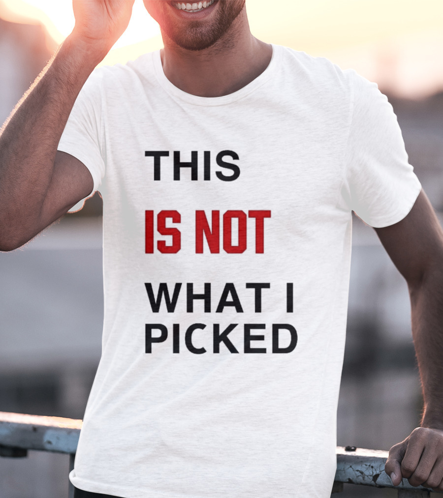 THIS IS NOT WHAT I PICKED T-Shirt