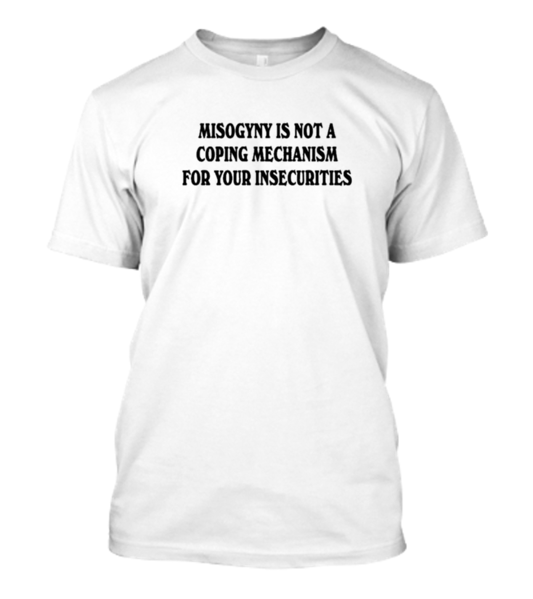 Misogyny Is Not A Coping Mechanism For Your Insecurities T-Shirt
