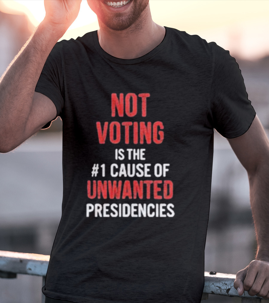 Not Voting Is The #1 Cause Of Unwanted Presidencies T-Shirt