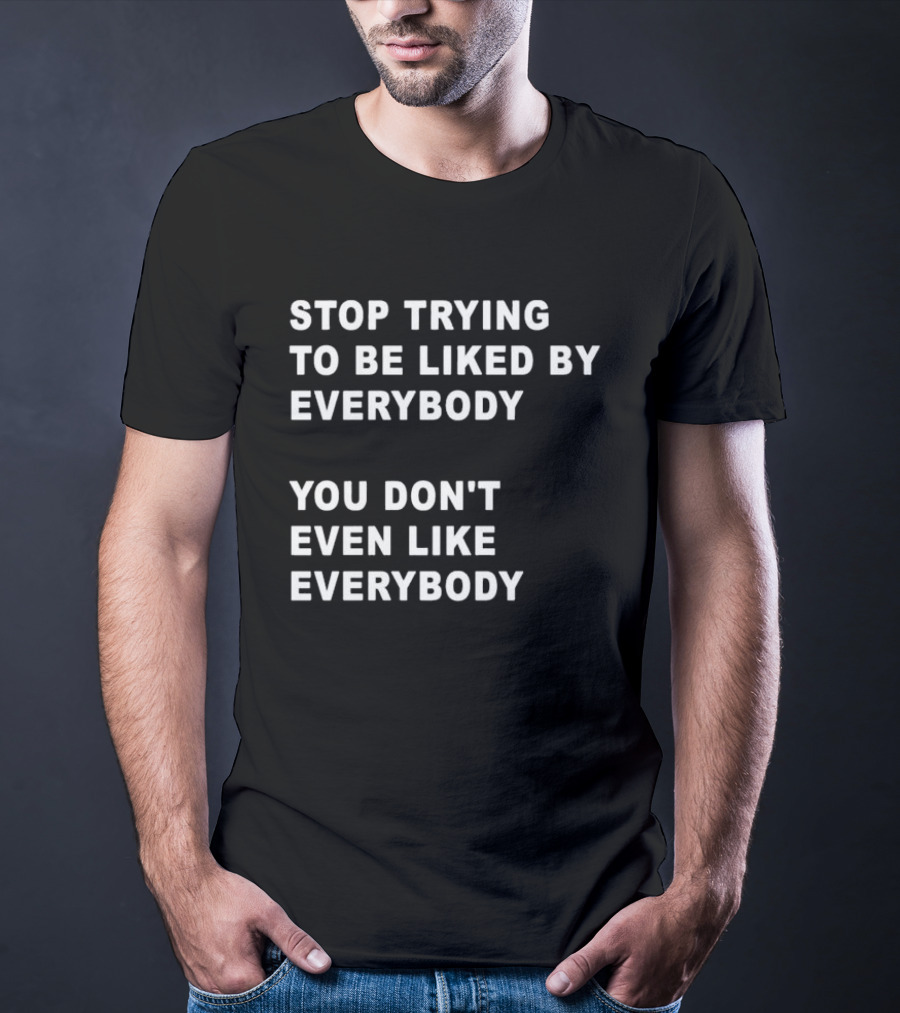 Stop Trying To Be Liked By Everybody You Don't Even Like Everybody T-Shirt