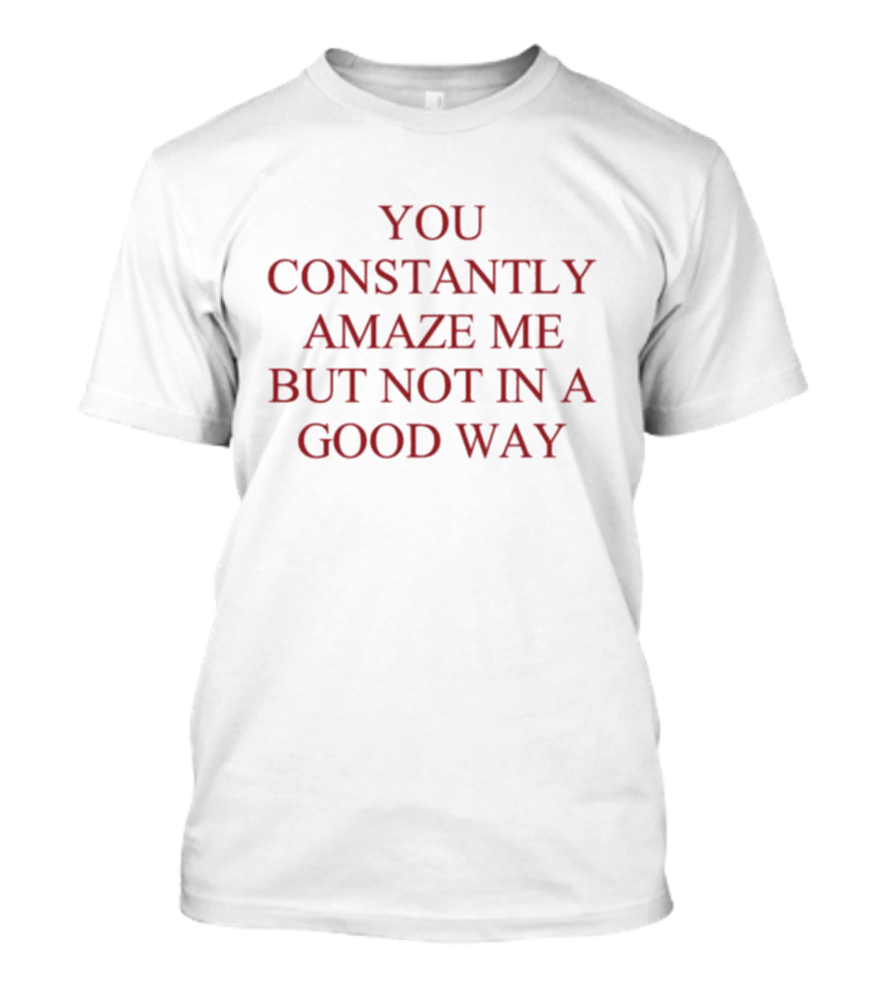 You Constantly Amaze Me But Not In A Good Way Humor T-Shirt