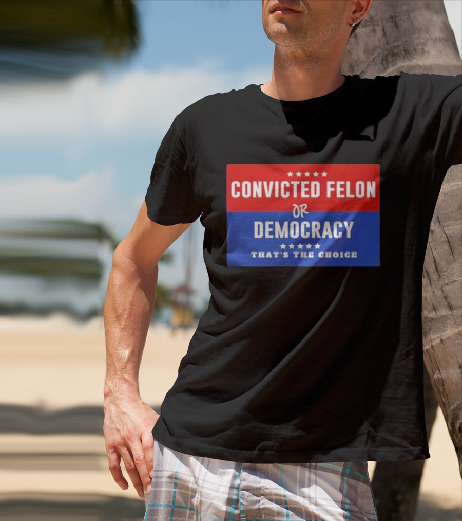 Convicted Felon Or Democracy That's The Choice Stars Political T-Shirt