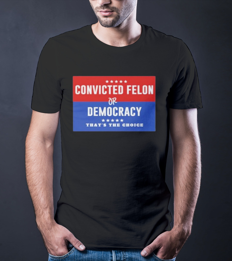 Convicted Felon Or Democracy That's The Choice Stars Political T-Shirt