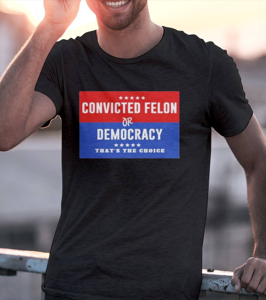 Convicted Felon Or Democracy That's The Choice Stars Political T-Shirt