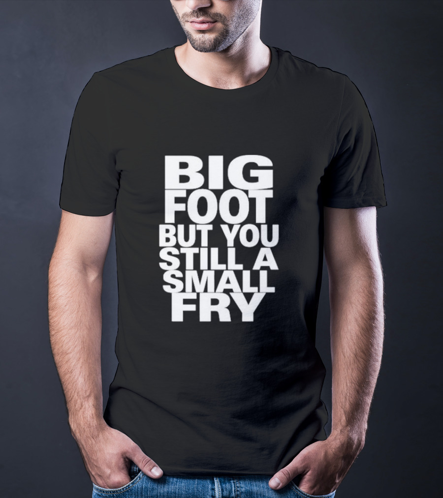 Big Foot But You Still A Small Fry T-Shirt