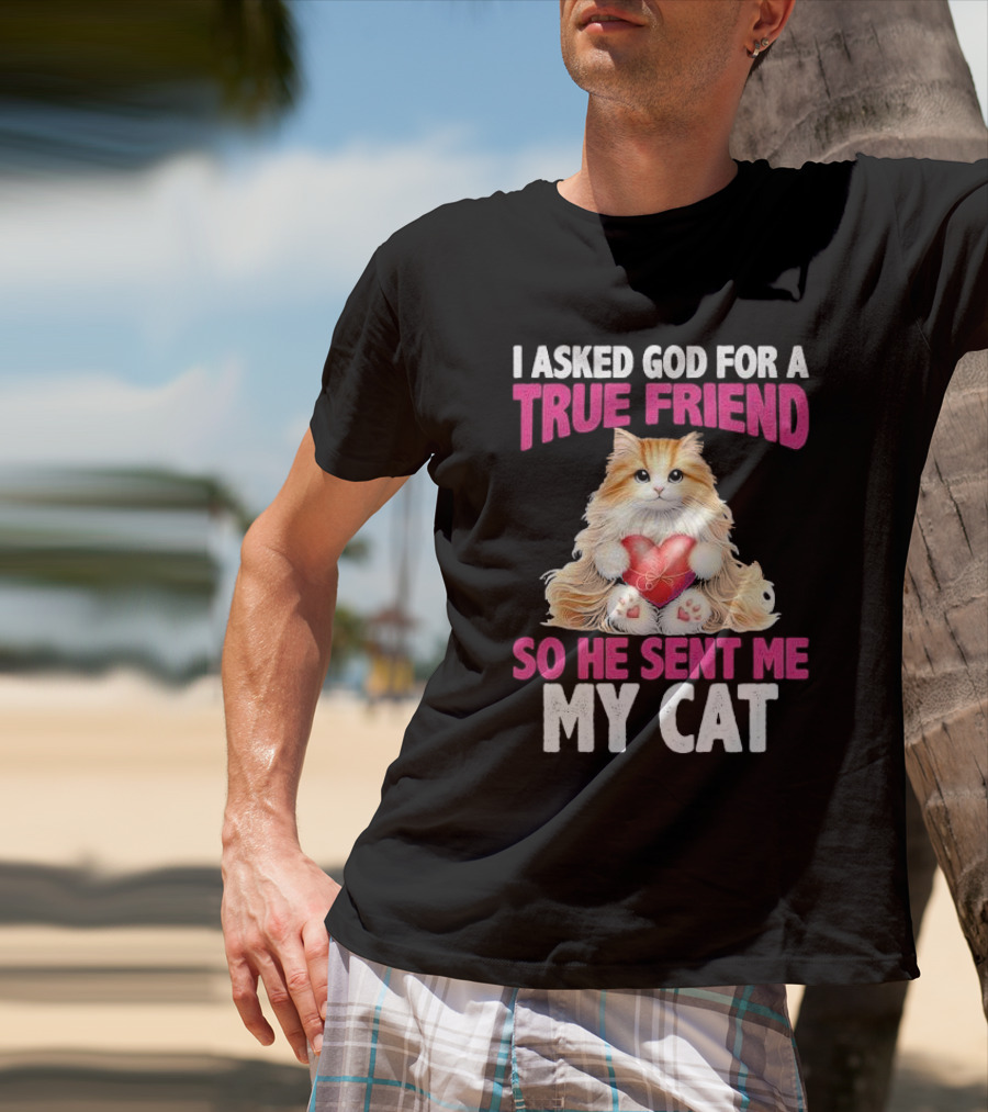 I Asked God For A True Friend So He Sent Me My Cat Fluffy Cat With Heart T-Shirt
