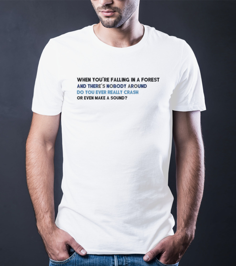 When You’re Falling In A Forest And There’s Nobody Around Do You Ever Really Crash Or Even Make A Sound T-Shirt