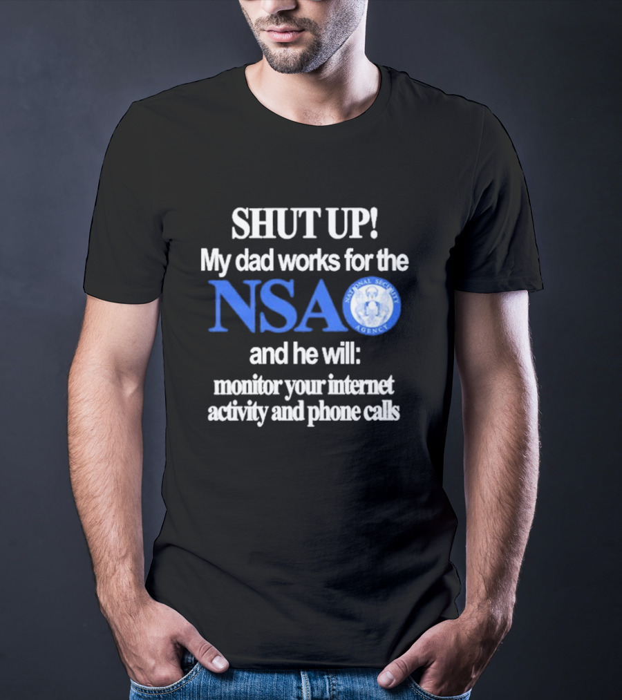 SHUT UP My Dad Works For The NSA And He Will Monitor Your Internet Activity And Phone Calls T-Shirt