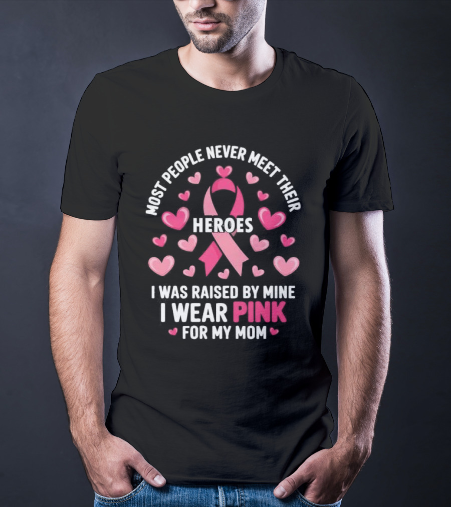 Most People Never Meet Their Heroes I Was Raised By Mine I Wear Pink For My Mom Hearts Cancer Awareness T-Shirt