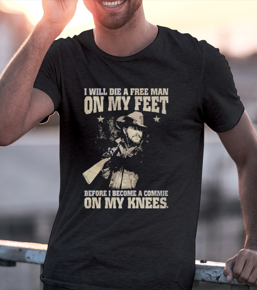 Rip Wheeler I Will Die A Free Man On My Feet Before I Become A Commie On My Knees T-Shirt