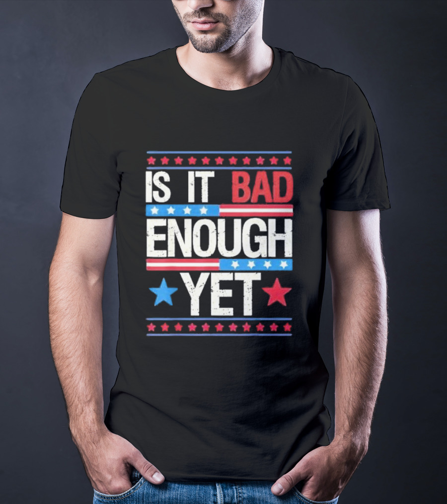 Is It Bad Enough Yet Stars Stripes Patriotic Political Message T-Shirt