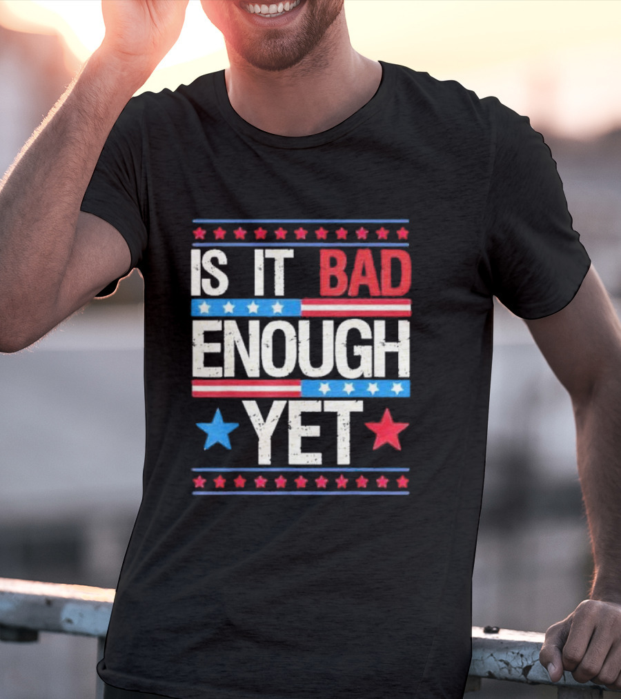 Is It Bad Enough Yet Stars Stripes Patriotic Political Message T-Shirt