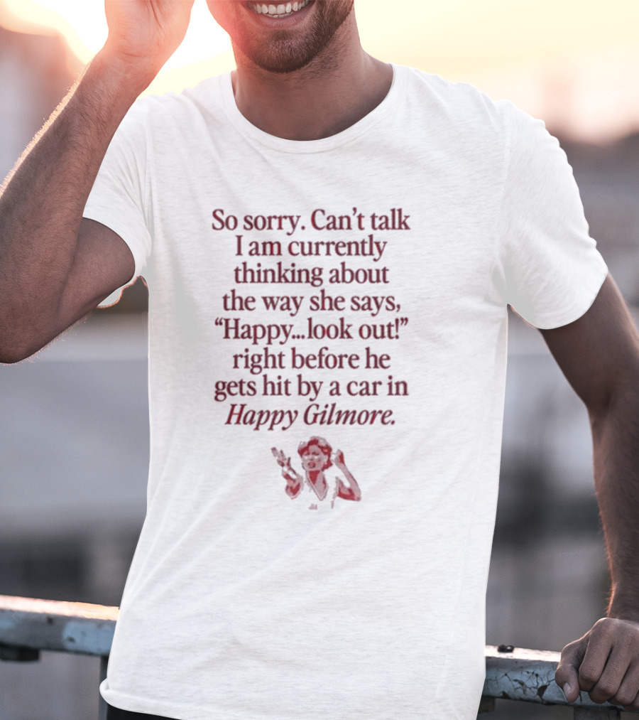 So Sorry Can't Talk I'm Thinking About Happy.Look Out Before He Gets Hit By A Car In Happy Gilmore T-Shirt