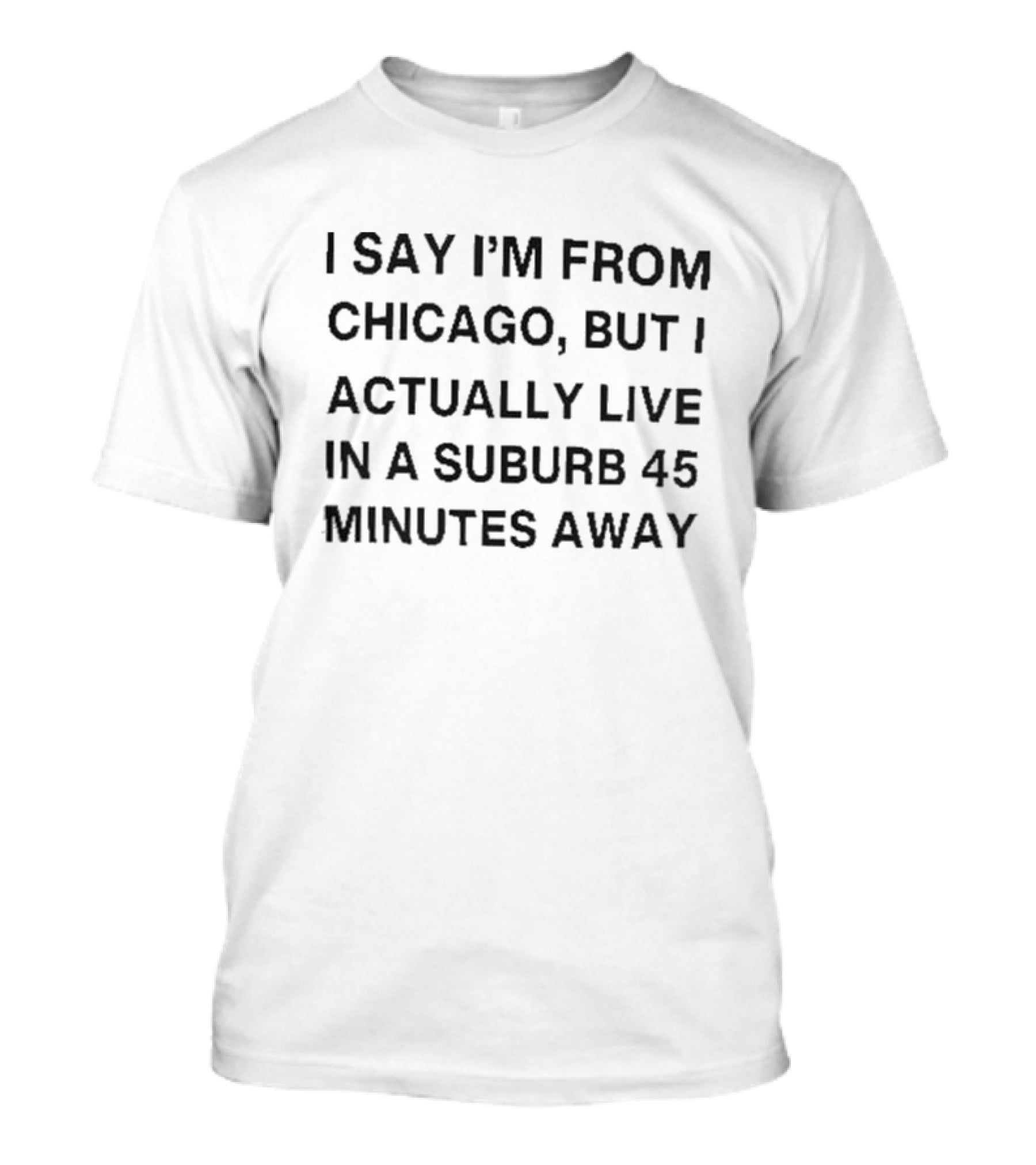 I Say I’m From Chicago But I Actually Live In A Suburb 45 Minutes Away T-Shirt