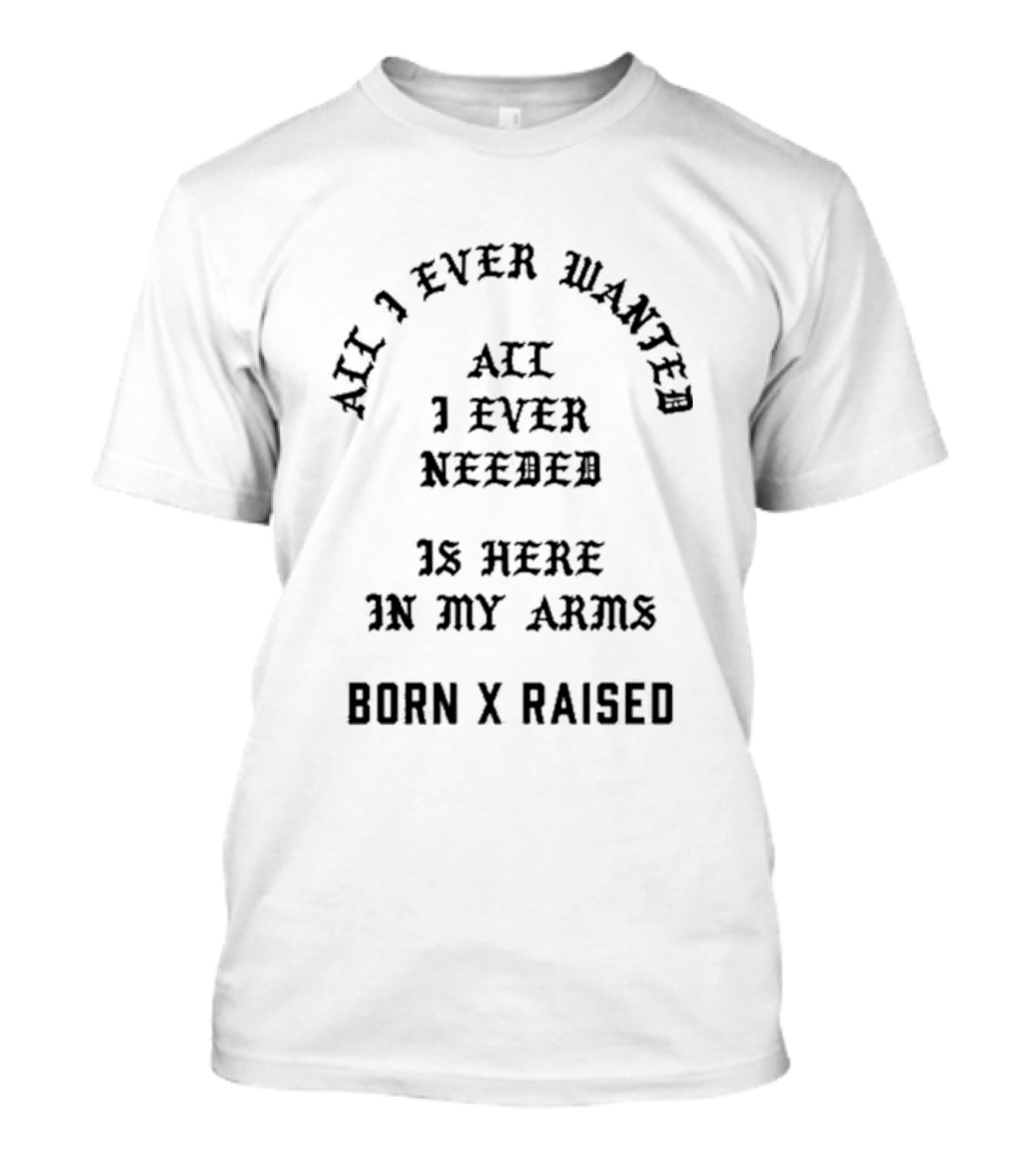 Born X Raised All I Ever Wanted All I Ever Needed Is Here In My Arms T-Shirt