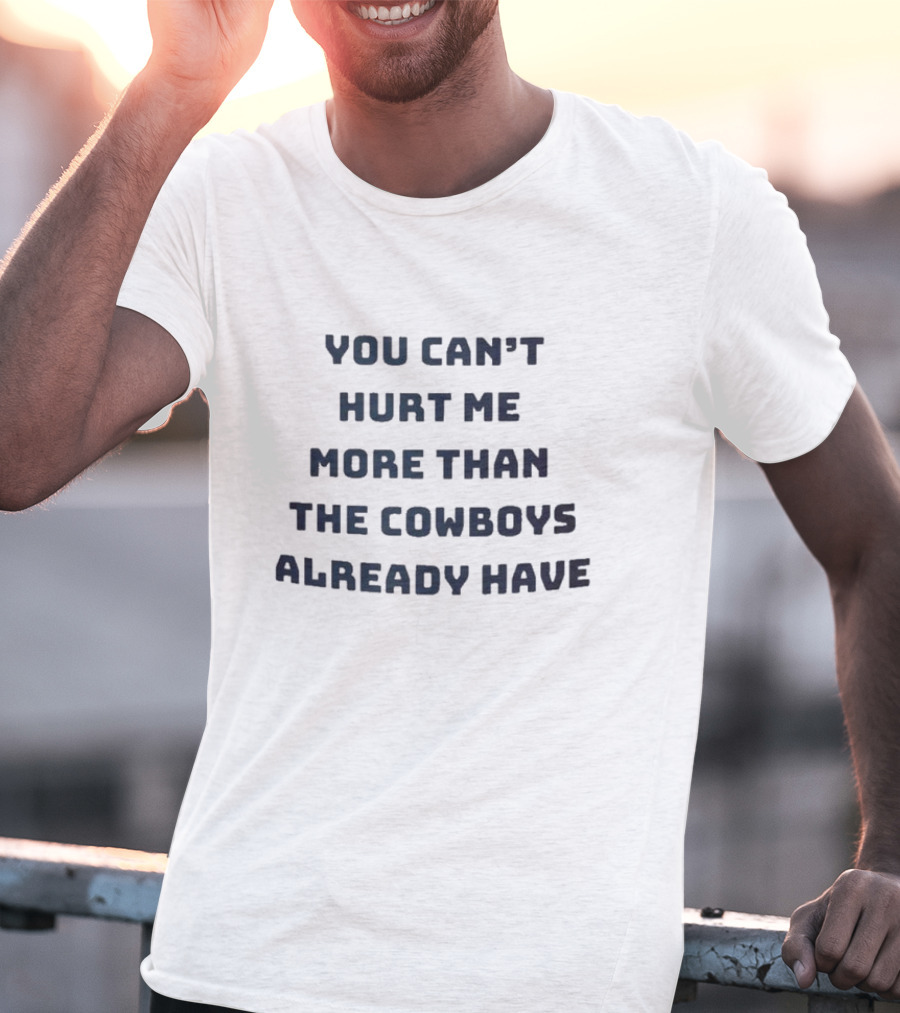 You Can’t Hurt Me More Than The Cowboys Already Have T-Shirt
