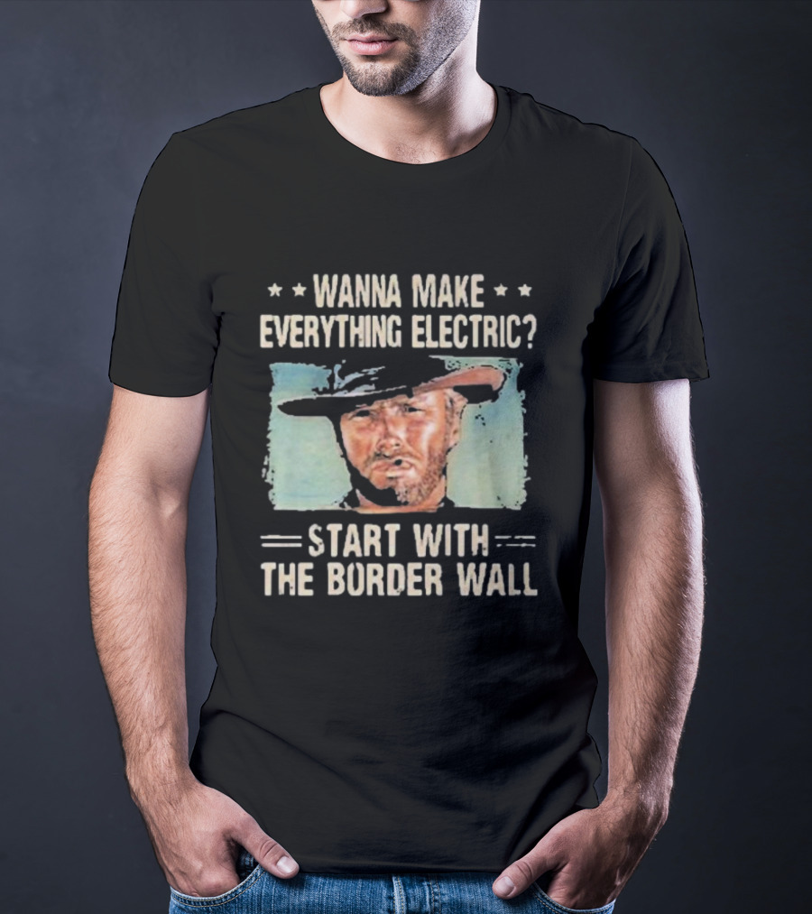 Wanna Make Everything Electric Start With The Border Wall Clint Eastwood T-Shirt
