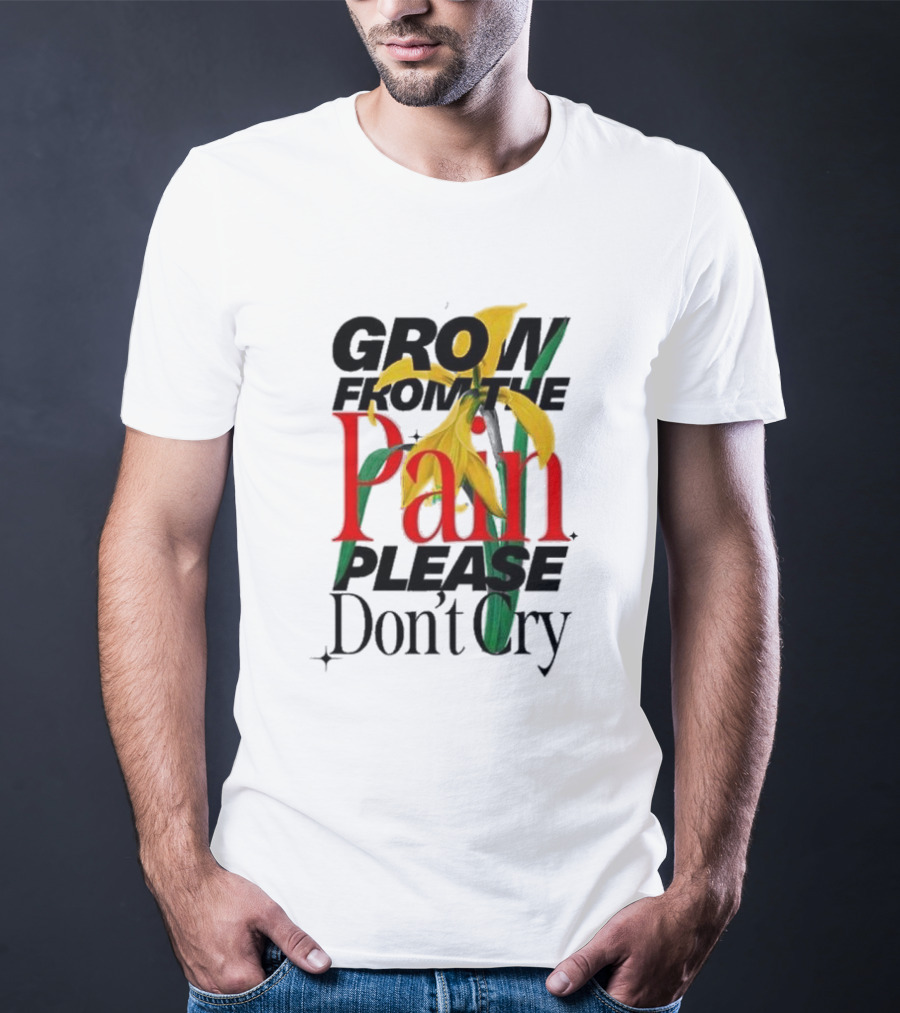 GROW FROM THE PAIN PLEASE DON’T CRY Flower T-Shirt