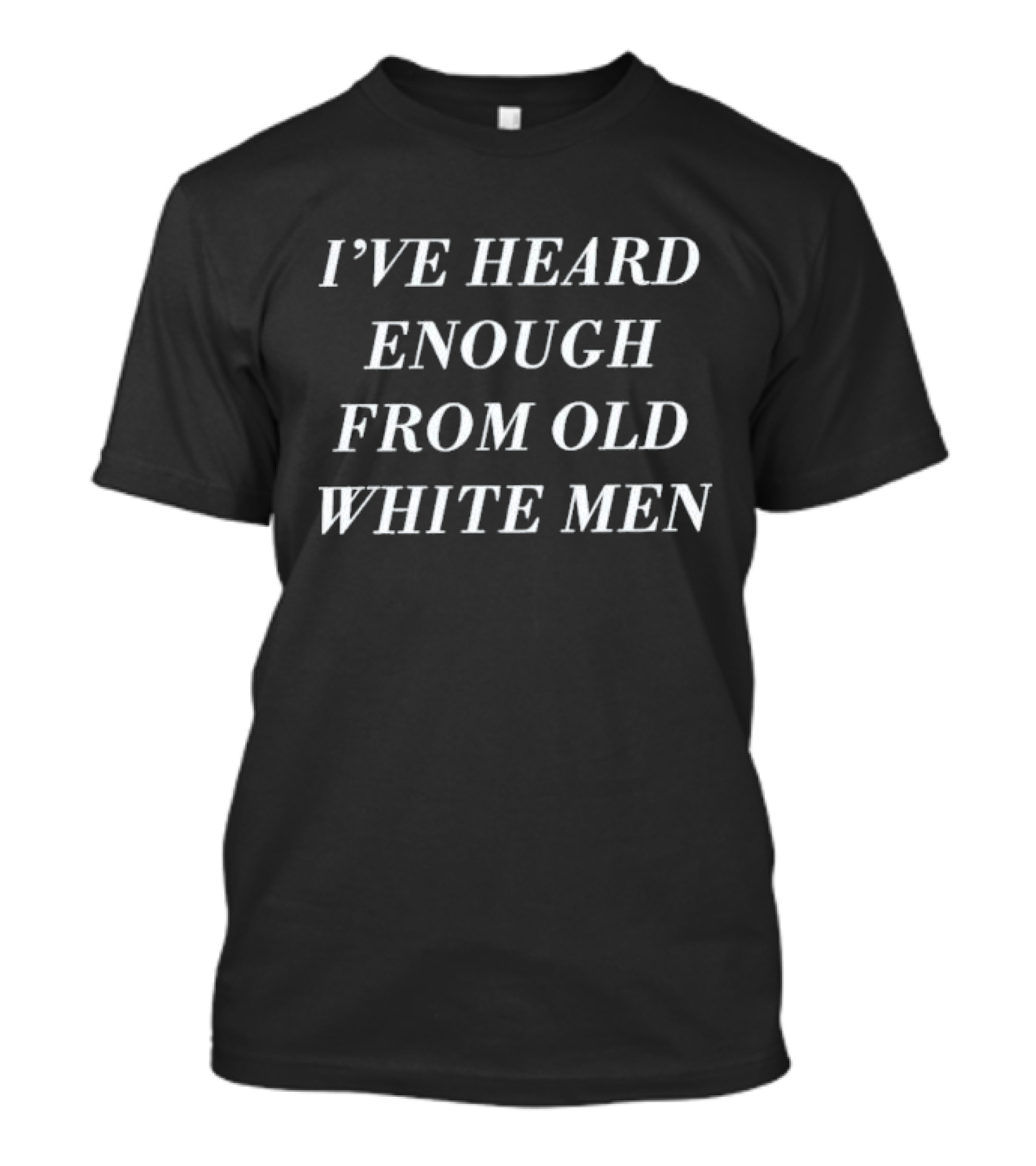 I’ve Heard Enough From Old White Men T-Shirt