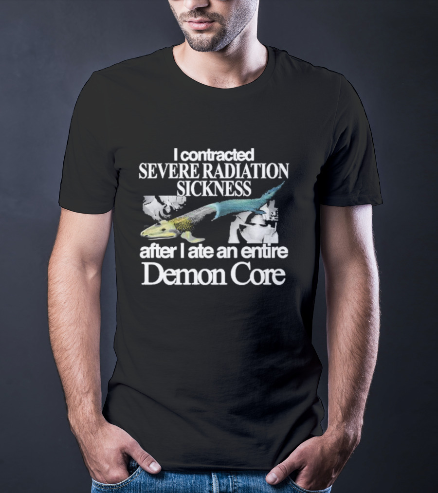 I Contracted Severe Radiation Sickness After I Ate An Entire Demon Core Radiant Fish T-Shirt