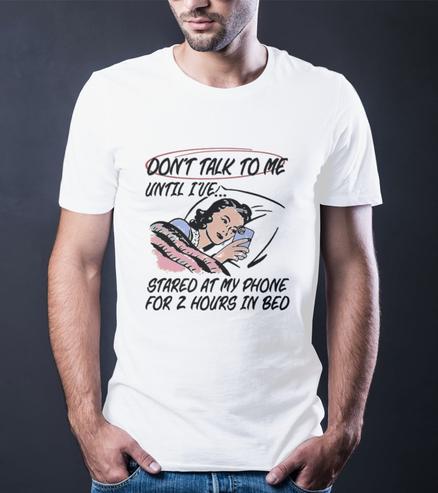 Don’t Talk To ME Until I’ve Stared At My Phone For 2 Hours IN Bed T-Shirt