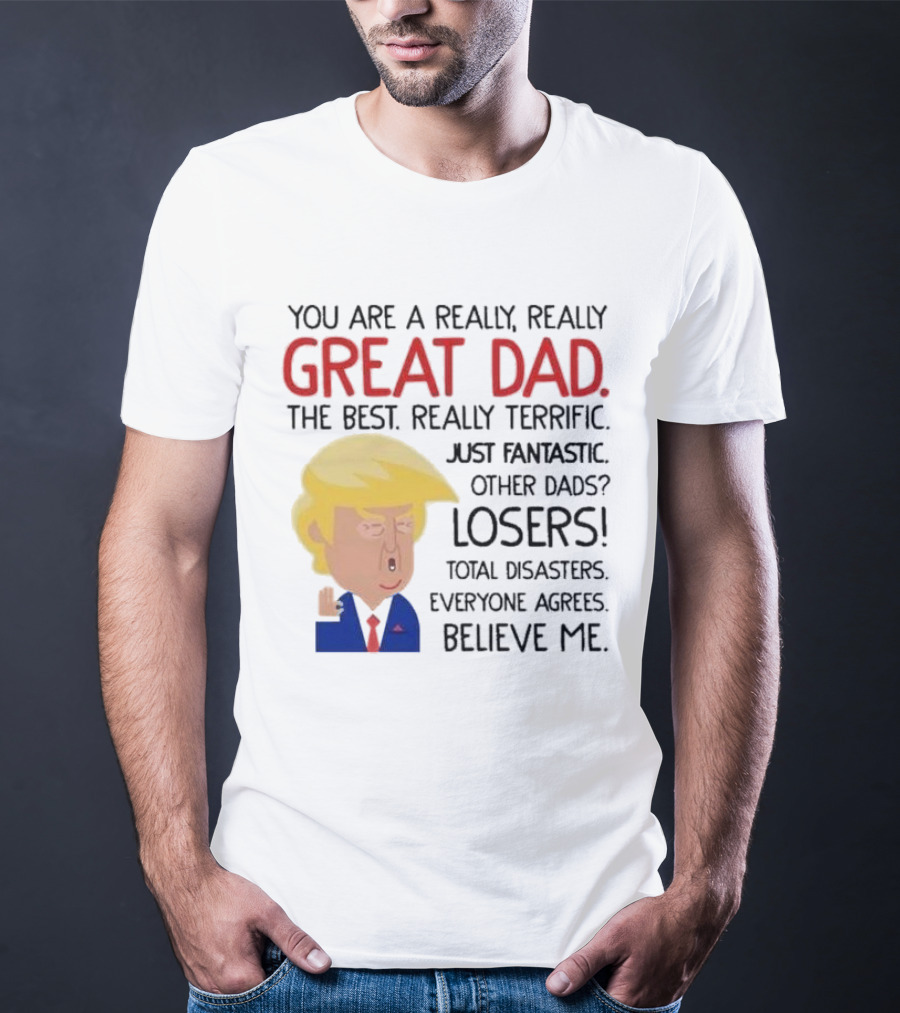 You Are A Really, Really Great Dad The Best Just Fantastic Believe Me T-Shirt