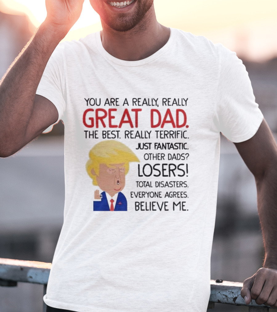 You Are A Really, Really Great Dad The Best Just Fantastic Believe Me T-Shirt