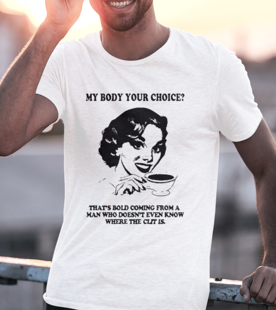 My Body Your Choice That's Bold Coming From A Man Who Doesn't Even Know Where The Clit Is T-Shirt