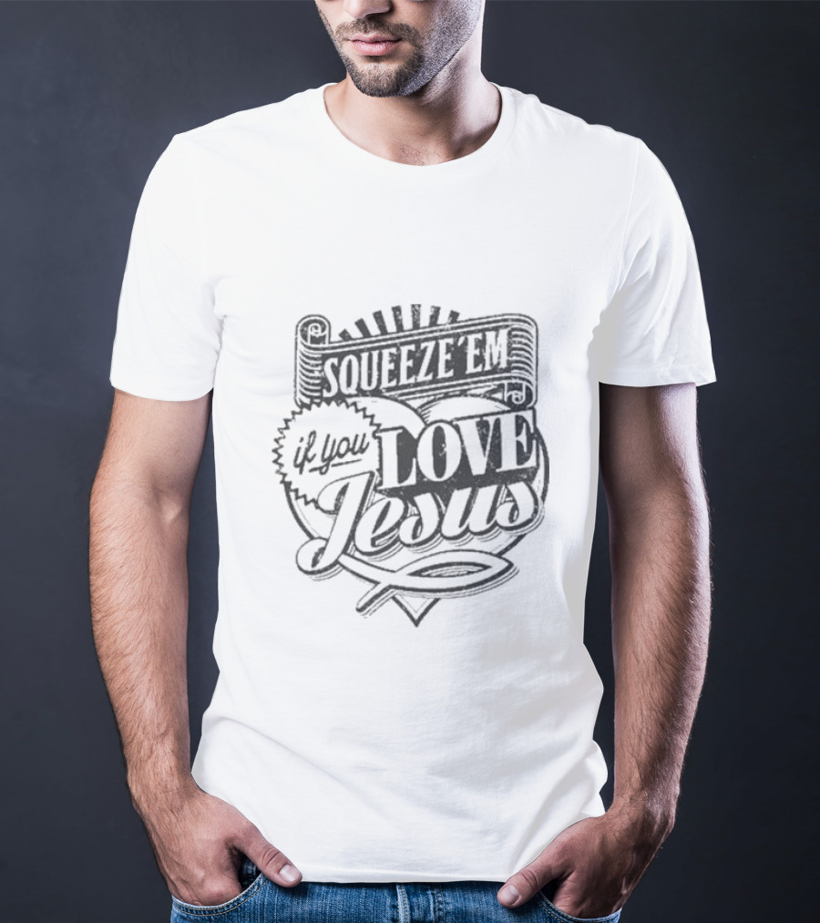 Squeeze Em If You Love Jesus Heart And Scroll Style With Christian T-Shirt